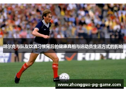 胡尔克与队友饮酒习惯背后的健康真相与运动员生活方式的影响 胡尔克与队友饮酒习惯背后的健康真相与运动员生活方式的影响
