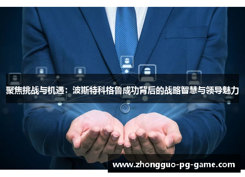 聚焦挑战与机遇:波斯特科格鲁成功背后的战略智慧与领导魅力 聚焦挑战与机遇:波斯特科格鲁成功背后的战略智慧与领导魅力