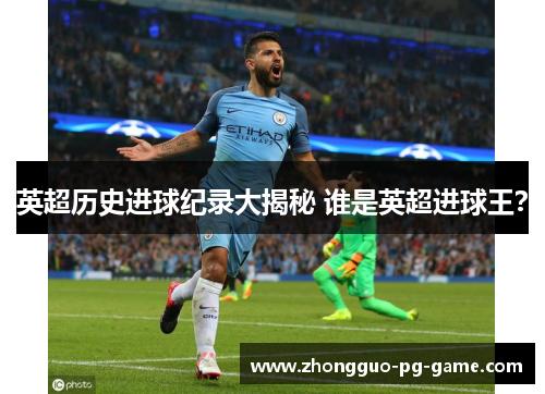 英超历史进球纪录大揭秘 谁是英超进球王? 英超历史进球纪录大揭秘 谁是英超进球王?