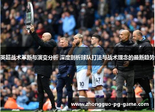英超战术革新与演变分析 深度剖析球队打法与战术理念的最新趋势 英超战术革新与演变分析 深度剖析球队打法与战术理念的最新趋势