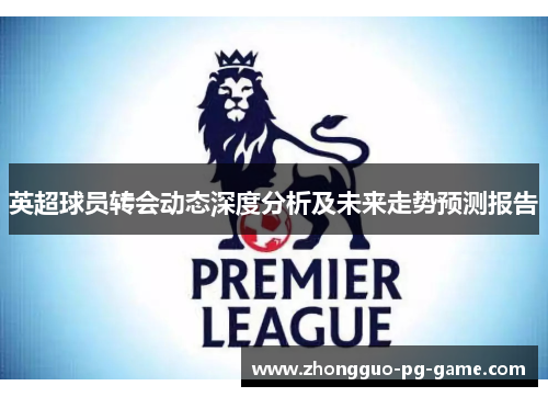 英超球员转会动态深度分析及未来走势预测报告 英超球员转会动态深度分析及未来走势预测报告