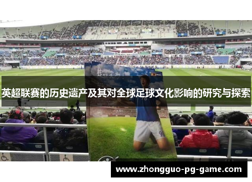 英超联赛的历史遗产及其对全球足球文化影响的研究与探索 英超联赛的历史遗产及其对全球足球文化影响的研究与探索