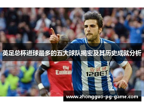 英足总杯进球最多的五大球队揭密及其历史成就分析 英足总杯进球最多的五大球队揭密及其历史成就分析