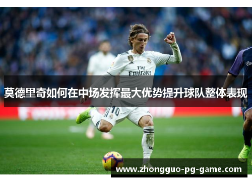 莫德里奇如何在中场发挥最大优势提升球队整体表现 莫德里奇如何在中场发挥最大优势提升球队整体表现