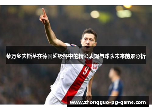 莱万多夫斯基在德国超级杯中的精彩表现与球队未来前景分析 莱万多夫斯基在德国超级杯中的精彩表现与球队未来前景分析