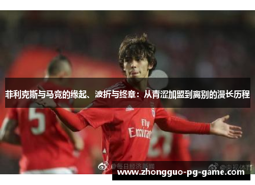 菲利克斯与马竞的缘起、波折与终章:从青涩加盟到离别的漫长历程 菲利克斯与马竞的缘起、波折与终章:从青涩加盟到离别的漫长历程