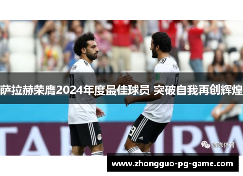 萨拉赫荣膺2024年度最佳球员 突破自我再创辉煌 萨拉赫荣膺2024年度最佳球员 突破自我再创辉煌