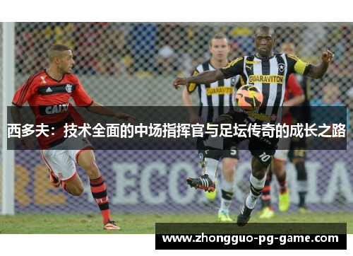 西多夫:技术全面的中场指挥官与足坛传奇的成长之路 西多夫:技术全面的中场指挥官与足坛传奇的成长之路