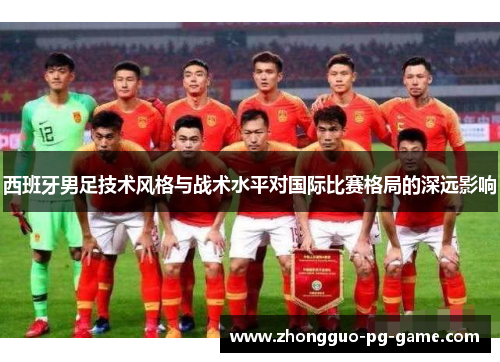 西班牙男足技术风格与战术水平对国际比赛格局的深远影响 西班牙男足技术风格与战术水平对国际比赛格局的深远影响