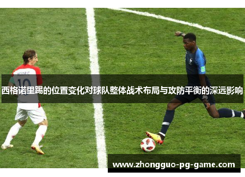 西格诺里踢的位置变化对球队整体战术布局与攻防平衡的深远影响 西格诺里踢的位置变化对球队整体战术布局与攻防平衡的深远影响