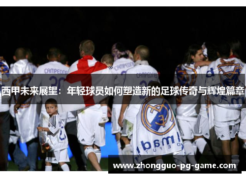 西甲未来展望:年轻球员如何塑造新的足球传奇与辉煌篇章 西甲未来展望:年轻球员如何塑造新的足球传奇与辉煌篇章