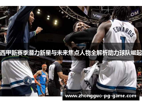 西甲新赛季潜力新星与未来焦点人物全解析助力球队崛起 西甲新赛季潜力新星与未来焦点人物全解析助力球队崛起