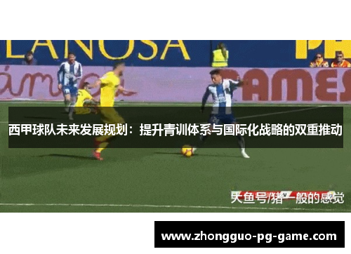 西甲球队未来发展规划:提升青训体系与国际化战略的双重推动 西甲球队未来发展规划:提升青训体系与国际化战略的双重推动