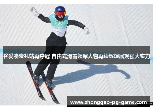 谷爱凌崇礼站再夺冠 自由式滑雪领军人物再续辉煌展现强大实力