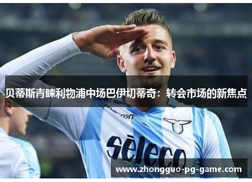 贝蒂斯青睐利物浦中场巴伊切蒂奇:转会市场的新焦点 贝蒂斯青睐利物浦中场巴伊切蒂奇:转会市场的新焦点