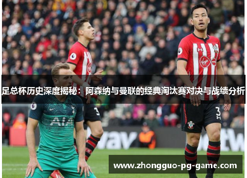 足总杯历史深度揭秘:阿森纳与曼联的经典淘汰赛对决与战绩分析 足总杯历史深度揭秘:阿森纳与曼联的经典淘汰赛对决与战绩分析