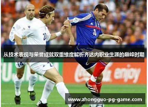 从技术表现与荣誉成就双重维度解析齐达内职业生涯的巅峰时期 从技术表现与荣誉成就双重维度解析齐达内职业生涯的巅峰时期