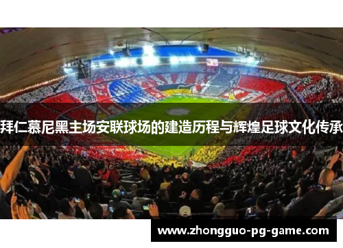 拜仁慕尼黑主场安联球场的建造历程与辉煌足球文化传承 拜仁慕尼黑主场安联球场的建造历程与辉煌足球文化传承