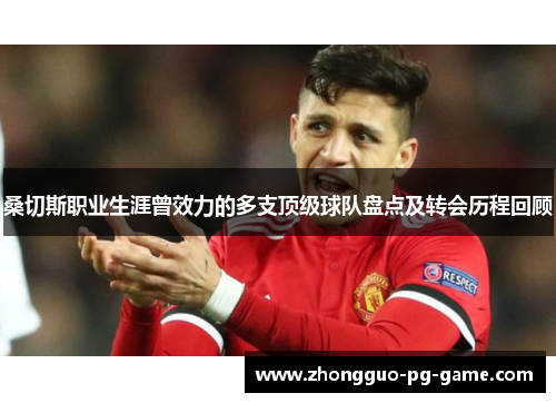 桑切斯职业生涯曾效力的多支顶级球队盘点及转会历程回顾 桑切斯职业生涯曾效力的多支顶级球队盘点及转会历程回顾