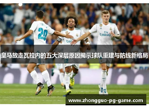 皇马放走瓦拉内的五大深层原因揭示球队重建与防线新格局 皇马放走瓦拉内的五大深层原因揭示球队重建与防线新格局