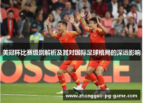 美冠杯比赛级别解析及其对国际足球格局的深远影响 美冠杯比赛级别解析及其对国际足球格局的深远影响