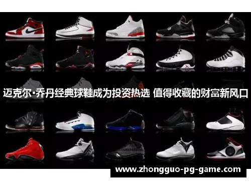 迈克尔·乔丹经典球鞋成为投资热选 值得收藏的财富新风口 迈克尔·乔丹经典球鞋成为投资热选 值得收藏的财富新风口