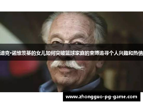 迪克·诺维茨基的女儿如何突破篮球家庭的束缚追寻个人兴趣和热情 迪克·诺维茨基的女儿如何突破篮球家庭的束缚追寻个人兴趣和热情