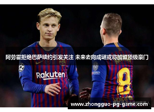阿劳霍拒绝巴萨续约引发关注 未来去向成谜或将加盟顶级豪门 阿劳霍拒绝巴萨续约引发关注 未来去向成谜或将加盟顶级豪门