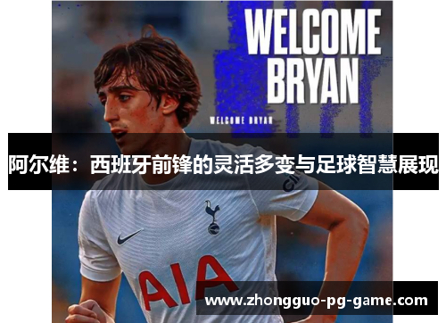 阿尔维:西班牙前锋的灵活多变与足球智慧展现 阿尔维:西班牙前锋的灵活多变与足球智慧展现