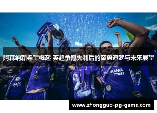 阿森纳新希望崛起 英超争冠失利后的奋勇追梦与未来展望 阿森纳新希望崛起 英超争冠失利后的奋勇追梦与未来展望