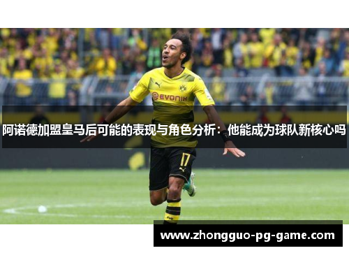 阿诺德加盟皇马后可能的表现与角色分析:他能成为球队新核心吗 阿诺德加盟皇马后可能的表现与角色分析:他能成为球队新核心吗