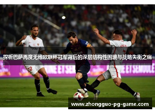 探析巴萨再度无缘欧联杯冠军背后的深层结构性困境与战略失衡之痛 探析巴萨再度无缘欧联杯冠军背后的深层结构性困境与战略失衡之痛