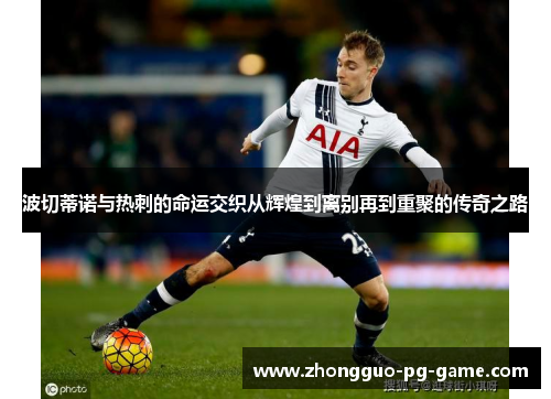 波切蒂诺与热刺的命运交织从辉煌到离别再到重聚的传奇之路 波切蒂诺与热刺的命运交织从辉煌到离别再到重聚的传奇之路
