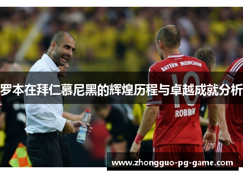 罗本在拜仁慕尼黑的辉煌历程与卓越成就分析 罗本在拜仁慕尼黑的辉煌历程与卓越成就分析