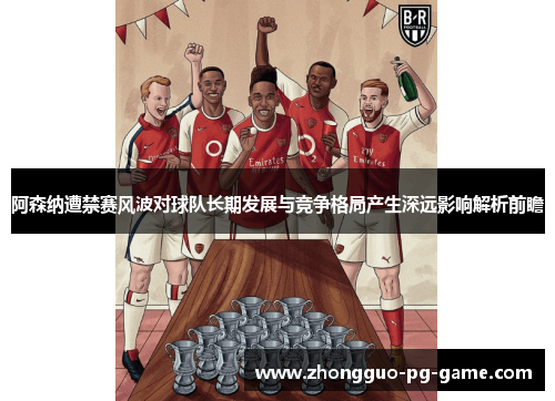 阿森纳遭禁赛风波对球队长期发展与竞争格局产生深远影响解析前瞻 阿森纳遭禁赛风波对球队长期发展与竞争格局产生深远影响解析前瞻