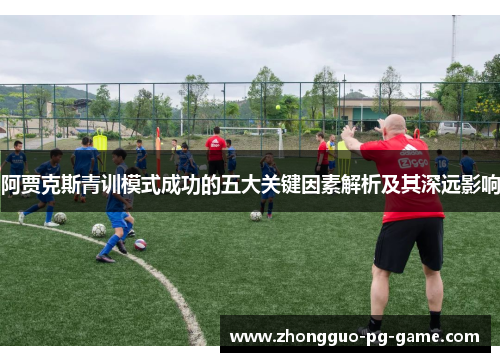 阿贾克斯青训模式成功的五大关键因素解析及其深远影响 阿贾克斯青训模式成功的五大关键因素解析及其深远影响
