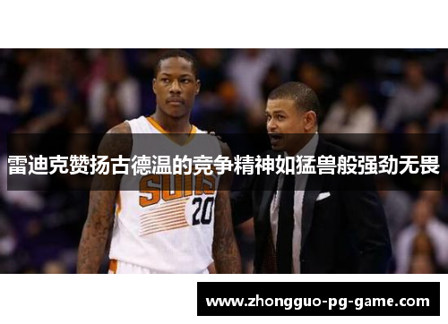 雷迪克赞扬古德温的竞争精神如猛兽般强劲无畏 雷迪克赞扬古德温的竞争精神如猛兽般强劲无畏