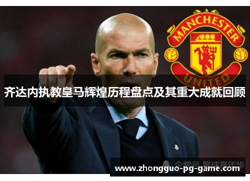 齐达内执教皇马辉煌历程盘点及其重大成就回顾 齐达内执教皇马辉煌历程盘点及其重大成就回顾