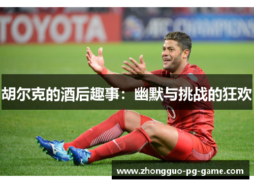 胡尔克的酒后趣事:幽默与挑战的狂欢 胡尔克的酒后趣事:幽默与挑战的狂欢