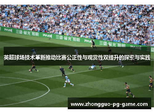 英超球场技术革新推动比赛公正性与观赏性双提升的探索与实践 英超球场技术革新推动比赛公正性与观赏性双提升的探索与实践