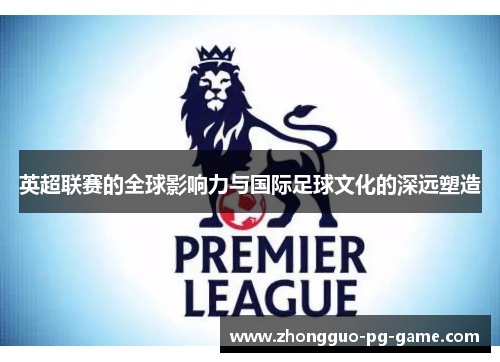 英超联赛的全球影响力与国际足球文化的深远塑造 英超联赛的全球影响力与国际足球文化的深远塑造