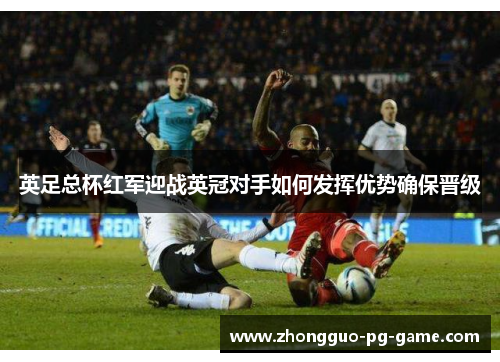 英足总杯红军迎战英冠对手如何发挥优势确保晋级 英足总杯红军迎战英冠对手如何发挥优势确保晋级