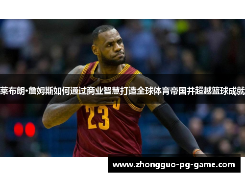 莱布朗·詹姆斯如何通过商业智慧打造全球体育帝国并超越篮球成就