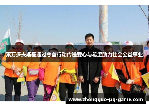 莱万多夫斯基通过慈善行动传递爱心与希望助力社会公益事业