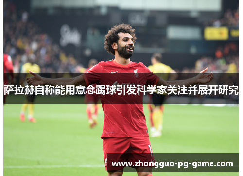 萨拉赫自称能用意念踢球引发科学家关注并展开研究 萨拉赫自称能用意念踢球引发科学家关注并展开研究
