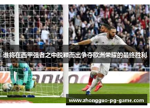 谁将在西甲强者之中脱颖而出争夺欧洲荣耀的最终胜利