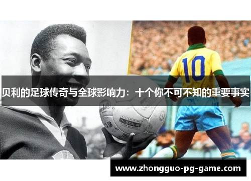 贝利的足球传奇与全球影响力:十个你不可不知的重要事实 贝利的足球传奇与全球影响力:十个你不可不知的重要事实