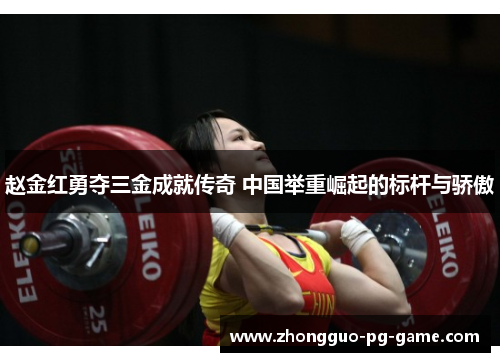 赵金红勇夺三金成就传奇 中国举重崛起的标杆与骄傲 赵金红勇夺三金成就传奇 中国举重崛起的标杆与骄傲