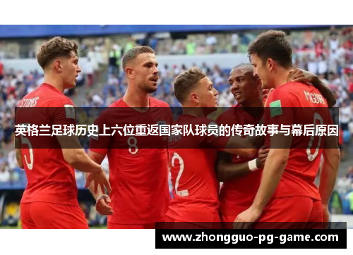 英格兰足球历史上六位重返国家队球员的传奇故事与幕后原因