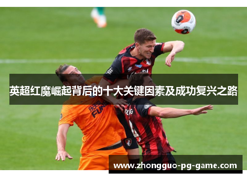 英超红魔崛起背后的十大关键因素及成功复兴之路 英超红魔崛起背后的十大关键因素及成功复兴之路